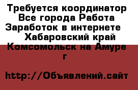 Требуется координатор - Все города Работа » Заработок в интернете   . Хабаровский край,Комсомольск-на-Амуре г.